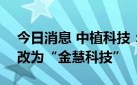 今日消息 中植科技：7月22日证券简称将更改为“金慧科技”