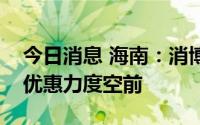 今日消息 海南：消博会期间，海南离岛免税优惠力度空前