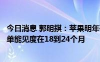 今日消息 郭明錤：苹果明年硬件开发计划未有重大变化，订单能见度在18到24个月