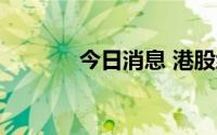 今日消息 港股绿叶制药涨7%