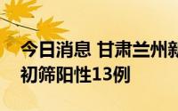 今日消息 甘肃兰州新一轮全域全员核酸检测初筛阳性13例