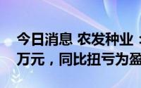 今日消息 农发种业：上半年净利润4684.07万元，同比扭亏为盈