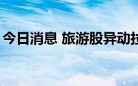 今日消息 旅游股异动拉升，丽江股份涨近7%