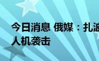 今日消息 俄媒：扎波罗热核电站遭乌克兰无人机袭击