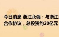 今日消息 浙江永强：与浙江临海经济开发区管委会签署投资合作协议，总投资约20亿元