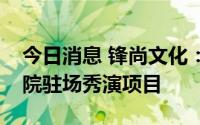 今日消息 锋尚文化：中标1.12亿元长安乐剧院驻场秀演项目