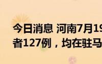 今日消息 河南7月19日新增本土无症状感染者127例，均在驻马店