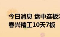 今日消息 盘中连板池：天桥起重11天7板，春兴精工10天7板