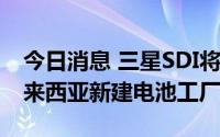 今日消息 三星SDI将投资1.7万亿韩元，在马来西亚新建电池工厂