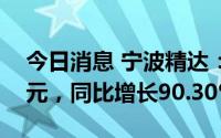 今日消息 宁波精达：上半年利润6575.67万元，同比增长90.30%