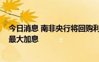 今日消息 南非央行将回购利率提高75个基点，为近20年来最大加息