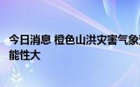 今日消息 橙色山洪灾害气象预警：川陕局地发生山洪灾害可能性大