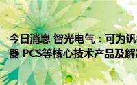 今日消息 智光电气：可为钒电池项目提供高效的大功率变流器 PCS等核心技术产品及解决方案