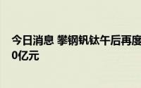 今日消息 攀钢钒钛午后再度触及涨停，连续两日成交额超60亿元