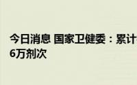 今日消息 国家卫健委：累计报告接种新冠病毒疫苗341514.6万剂次