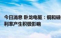 今日消息 卧龙电驱：铜和硅钢片的大幅降价预期会对公司毛利率产生积极影响