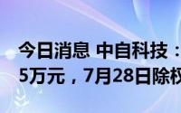 今日消息 中自科技：拟派发现金红利2581.05万元，7月28日除权