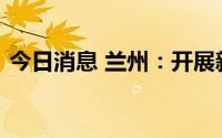 今日消息 兰州：开展新三轮大规模核酸筛查