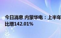 今日消息 内蒙华电：上半年实现归母净利润11.66亿元，同比增142.01%