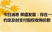 今日消息 荣盛发展：存在一定流动性压力，公司预计无法按约定及时支付股权收购价款，补充签署股权质押和保证合同