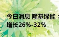 今日消息 隆基绿能：上半年预计净利润同比增长26%-32%