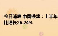 今日消息 中国铁建：上半年新签合同金额约13312亿元，同比增长26.24%