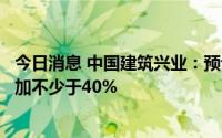 今日消息 中国建筑兴业：预计上半年的股东应占溢利同比增加不少于40%