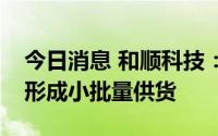 今日消息 和顺科技：公司产品阻燃膜目前已形成小批量供货