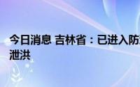 今日消息 吉林省：已进入防汛关键期，全省水库正全面开闸泄洪