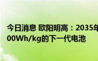 今日消息 欧阳明高：2035年前一定会规模生产能量密度为500Wh/kg的下一代电池