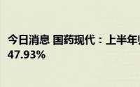 今日消息 国药现代：上半年归母净利润2.22亿元，同比减少47.93%