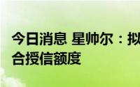 今日消息 星帅尔：拟向银行申请不超2亿元综合授信额度