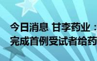 今日消息 甘李药业：自研产品GZR18于近日完成首例受试者给药