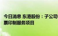 今日消息 东港股份：子公司中标国家税务总局增值税专用发票印制服务项目