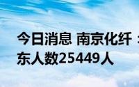 今日消息 南京化纤：截止7月20日，公司股东人数25449人