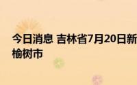 今日消息 吉林省7月20日新增本土无症状感染者7例，均在榆树市