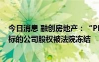 今日消息 融创房地产：“PR融创01”债券增信措施涉及的标的公司股权被法院冻结