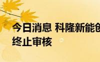 今日消息 科隆新能创业板IPO申请获深交所终止审核