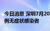 今日消息 深圳7月20日新增17例确诊病例、5例无症状感染者