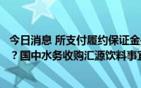 今日消息 所支付履约保证金是否流入公司控股股东及关联方？国中水务收购汇源饮料事宜延期遭问询