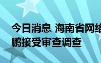 今日消息 海南省网络应急指挥中心副主任张鹏接受审查调查