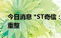 今日消息 *ST奇信：法院决定对公司启动预重整