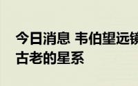 今日消息 韦伯望远镜可能发现宇宙中已知最古老的星系