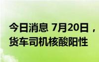 今日消息 7月20日，深圳口岸检测出1名跨境货车司机核酸阳性