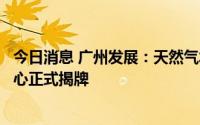 今日消息 广州发展：天然气水合物勘查开发国家工程研究中心正式揭牌