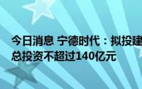 今日消息 宁德时代：拟投建济宁新能源电池产业基地项目，总投资不超过140亿元