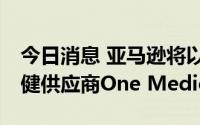 今日消息 亚马逊将以近39亿美元收购初级保健供应商One Medical