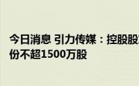 今日消息 引力传媒：控股股东拟以协议转让方式减持公司股份不超1500万股