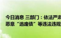 今日消息 三部门：依法严肃查处欺诈发行、虚假信息披露、恶意“逃废债”等违法违规行为