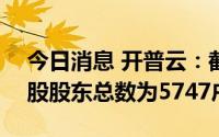 今日消息 开普云：截至7月20日，公司普通股股东总数为5747户